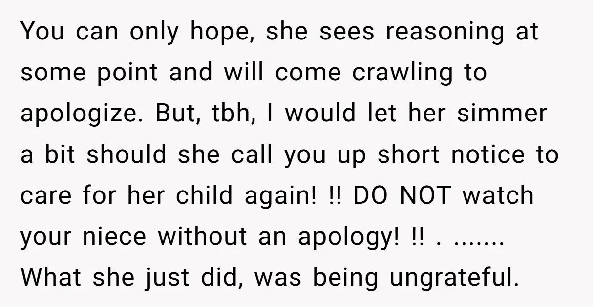You can only hope, she sees reasoning at some point and will come crawling to apologize. But, tbh, I would let her simmer a bit should she call you up...