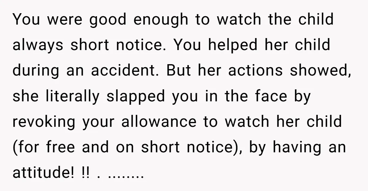 You were good enough to watch the child always short notice. You helped her child during an accident. But her actions showed, she literally slapped you in the face by...