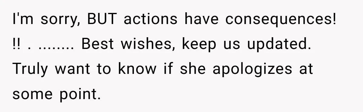 I'm sorry, BUT actions have consequences! !! . ........ Best wishes, keep us updated. Truly want to know if she apologizes at some point.