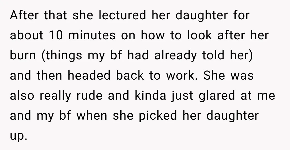 After that she lectured her daughter for about 10 minutes on how to look after her burn (things my bf had already told her) and then headed back to work....