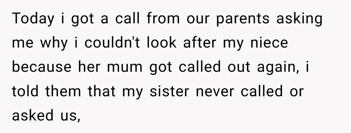 Today i got a call from our parents asking me why i couldn't look after my niece because her mum got called out again, i told them that my sister...