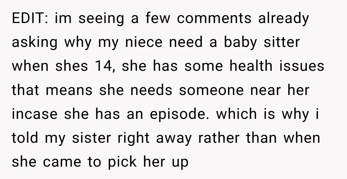 EDIT: im seeing a few comments already asking why my niece need a baby sitter when shes 14, she has some health issues that means she needs someone near her...