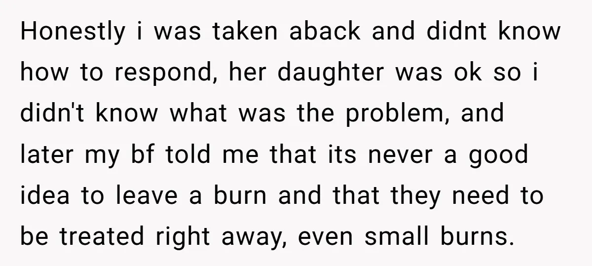 Honestly i was taken aback and didnt know how to respond, her daughter was ok so i didn't know what was the problem, and later my bf told me that...