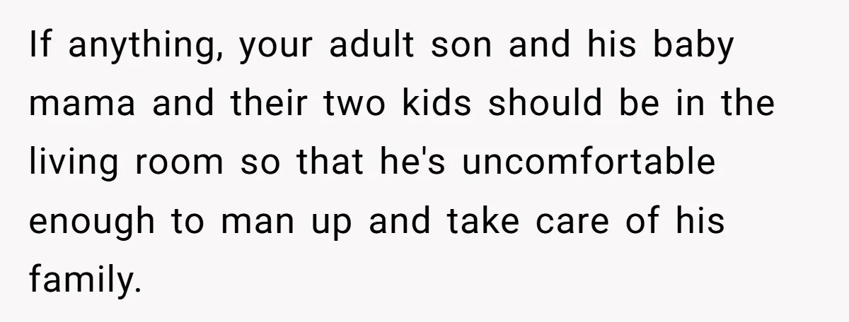 If anything, your adult son and his baby mama and their two kids should be in the living room so that he's uncomfortable enough to man up and take care...