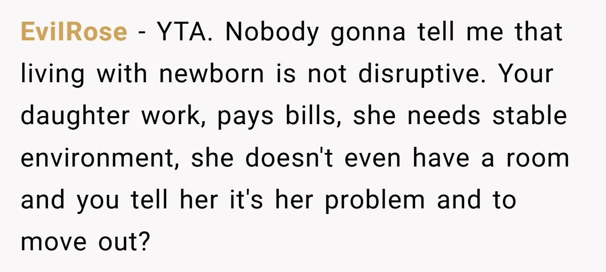 EviIRose − YTA. Nobody gonna tell me that living with newborn is not disruptive. Your daughter work, pays bills, she needs stable environment, she doesn't even have a room and...