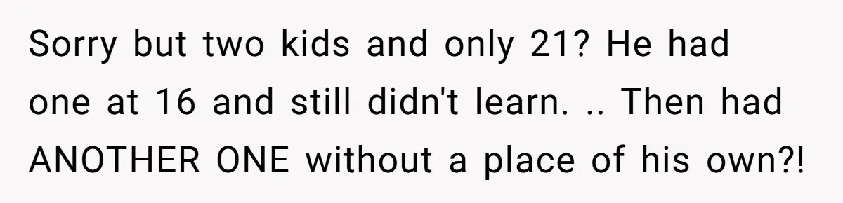Sorry but two kids and only 21? He had one at 16 and still didn't learn. .. Then had ANOTHER ONE without a place of his own?!