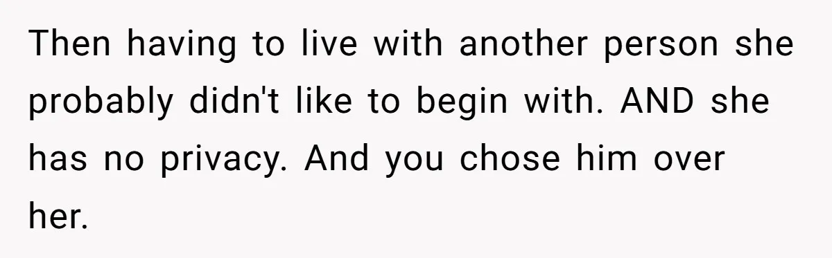 Then having to live with another person she probably didn't like to begin with. AND she has no privacy. And you chose him over her.