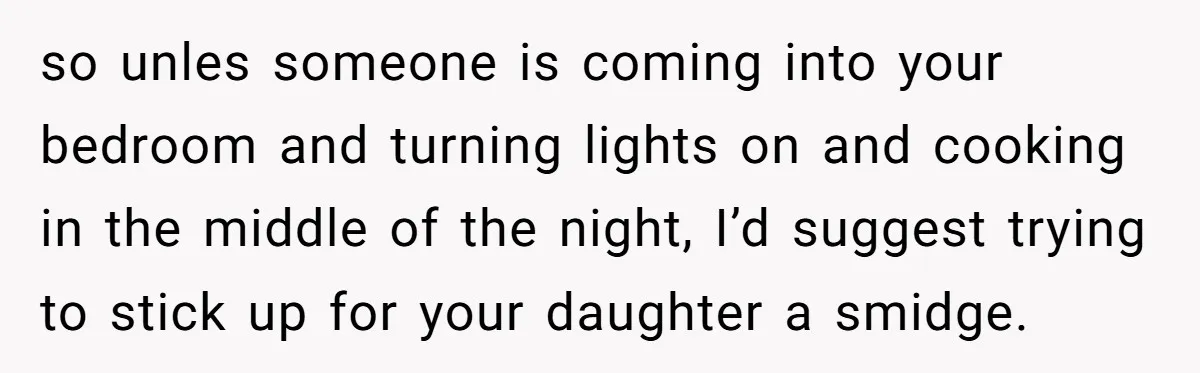 so unles someone is coming into your bedroom and turning lights on and cooking in the middle of the night, I’d suggest trying to stick up for your daughter a...