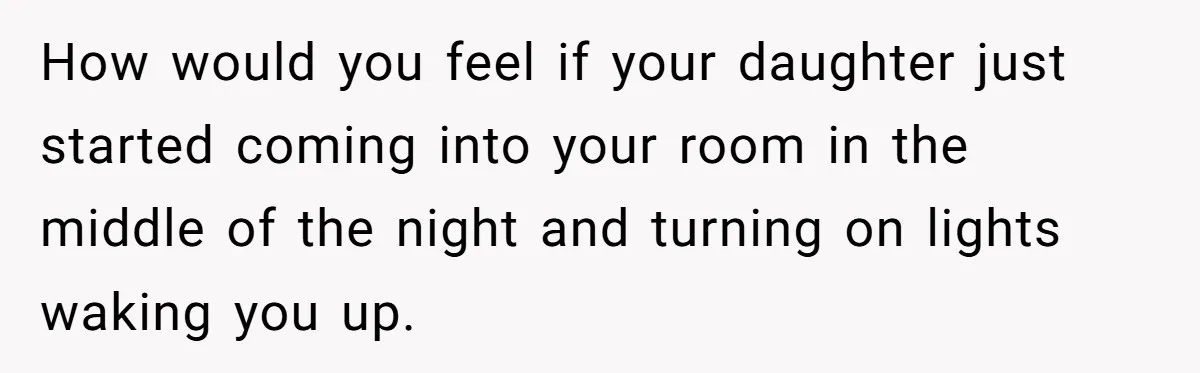 How would you feel if your daughter just started coming into your room in the middle of the night and turning on lights waking you up.