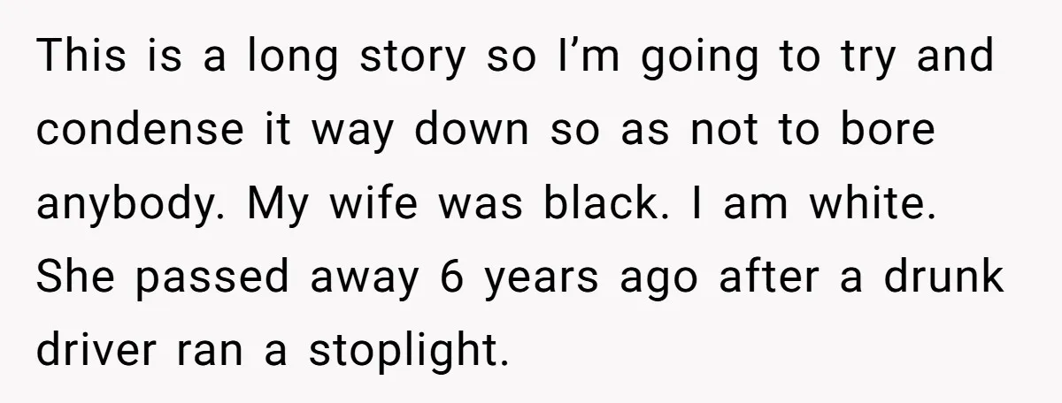 This is a long story so I’m going to try and condense it way down so as not to bore anybody. My wife was black. I am white. She passed...