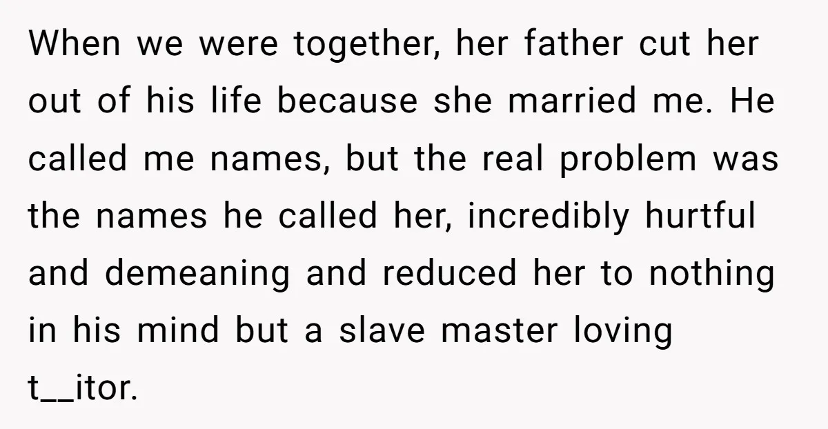 When we were together, her father cut her out of his life because she married me. He called me names, but the real problem was the names he called her,...
