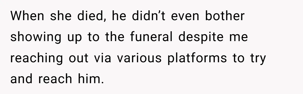 When she died, he didn’t even bother showing up to the funeral despite me reaching out via various platforms to try and reach him.