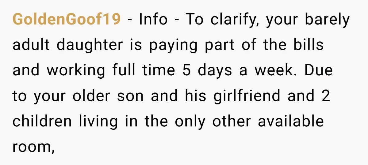 GoldenGoof19 − Info - To clarify, your barely adult daughter is paying part of the bills and working full time 5 days a week. Due to your older son and...