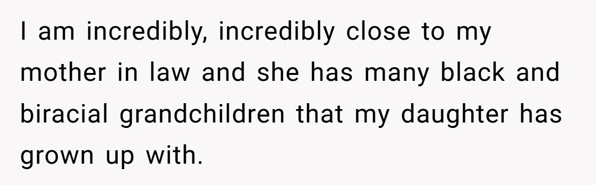 I am incredibly, incredibly close to my mother in law and she has many black and biracial grandchildren that my daughter has grown up with.