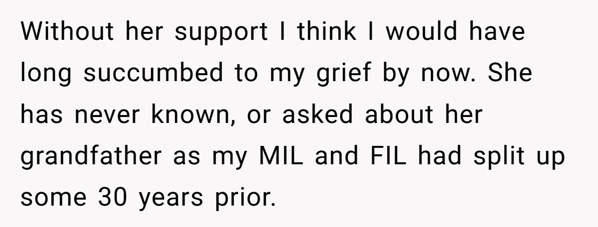 Without her support I think I would have long succumbed to my grief by now. She has never known, or asked about her grandfather as my MIL and FIL had...