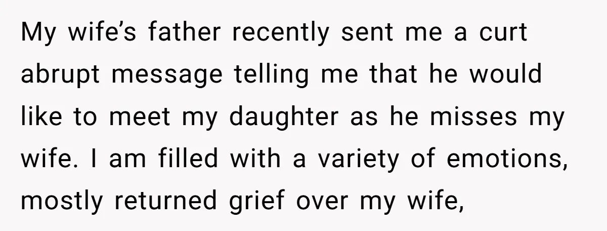 My wife’s father recently sent me a curt abrupt message telling me that he would like to meet my daughter as he misses my wife. I am filled with a...