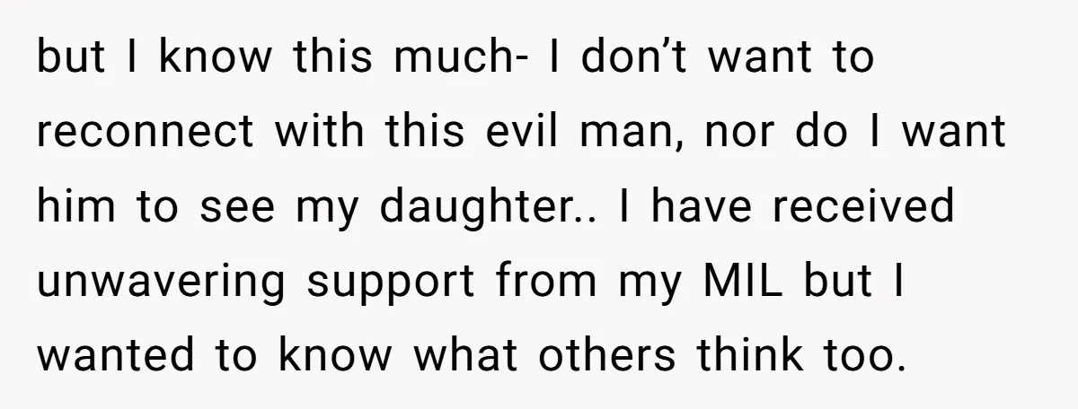 but I know this much- I don’t want to reconnect with this evil man, nor do I want him to see my daughter.. I have received unwavering support from my...