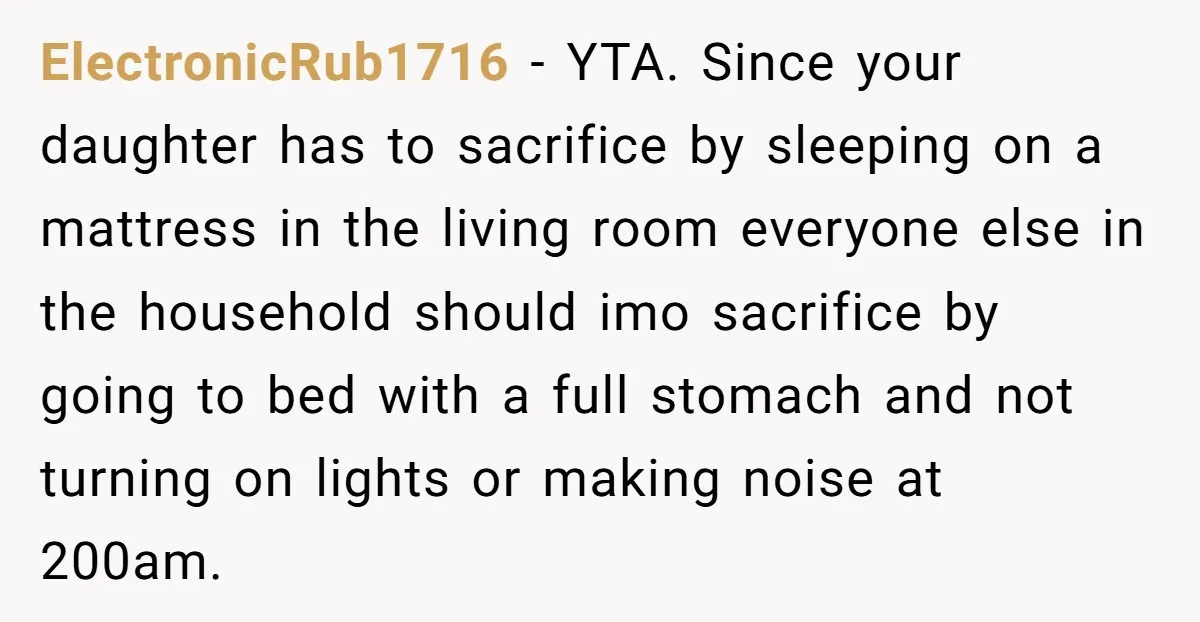 ElectronicRub1716 − YTA. Since your daughter has to sacrifice by sleeping on a mattress in the living room everyone else in the household should imo sacrifice by going to bed...