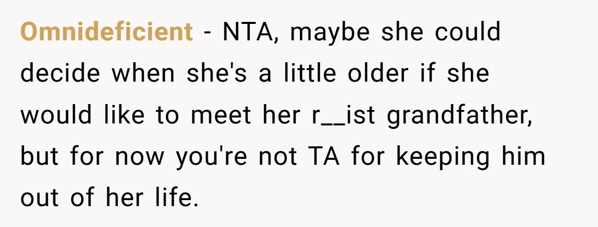 Omnideficient − NTA, maybe she could decide when she's a little older if she would like to meet her r__ist grandfather, but for now you're not TA for keeping him...