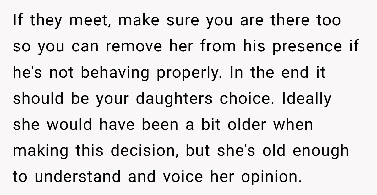 If they meet, make sure you are there too so you can remove her from his presence if he's not behaving properly. In the end it should be your daughters...