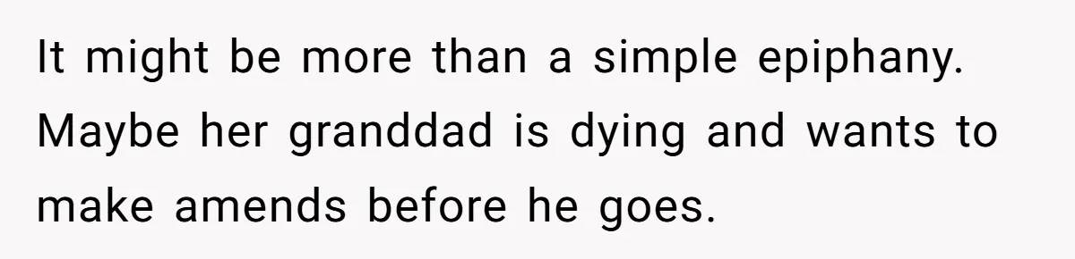 It might be more than a simple epiphany. Maybe her granddad is dying and wants to make amends before he goes.