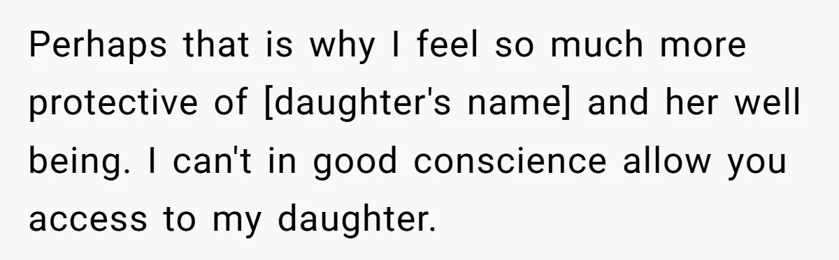 Perhaps that is why I feel so much more protective of [daughter's name] and her well being. I can't in good conscience allow you access to my daughter.