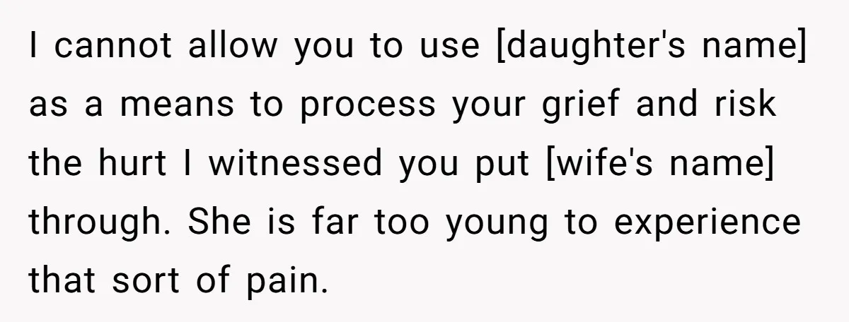 I cannot allow you to use [daughter's name] as a means to process your grief and risk the hurt I witnessed you put [wife's name] through. She is far too...