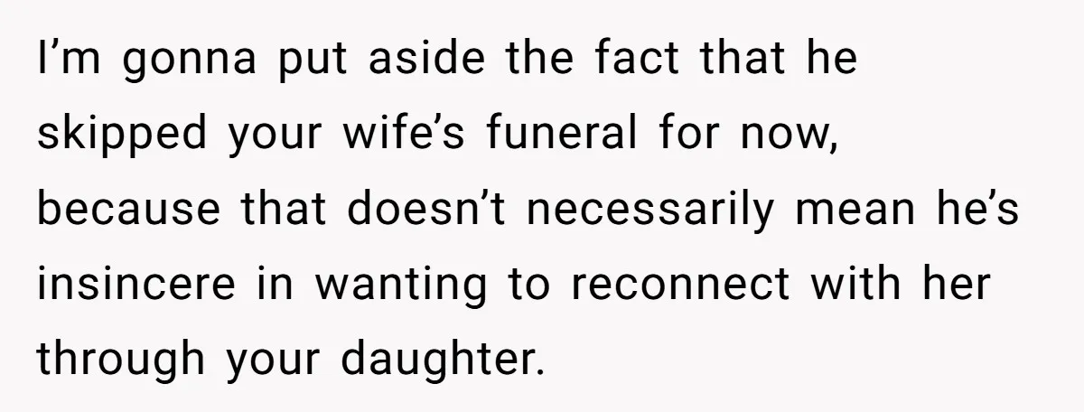 I’m gonna put aside the fact that he skipped your wife’s funeral for now, because that doesn’t necessarily mean he’s insincere in wanting to reconnect with her through your daughter.