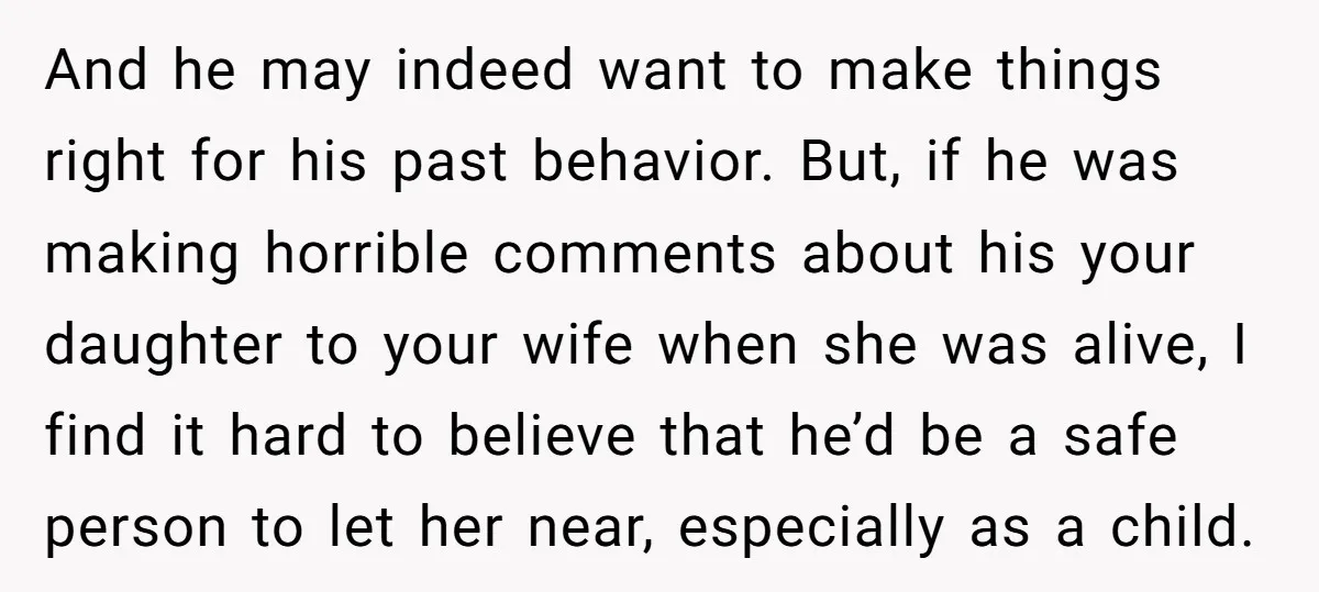 And he may indeed want to make things right for his past behavior. But, if he was making horrible comments about his your daughter to your wife when she was...