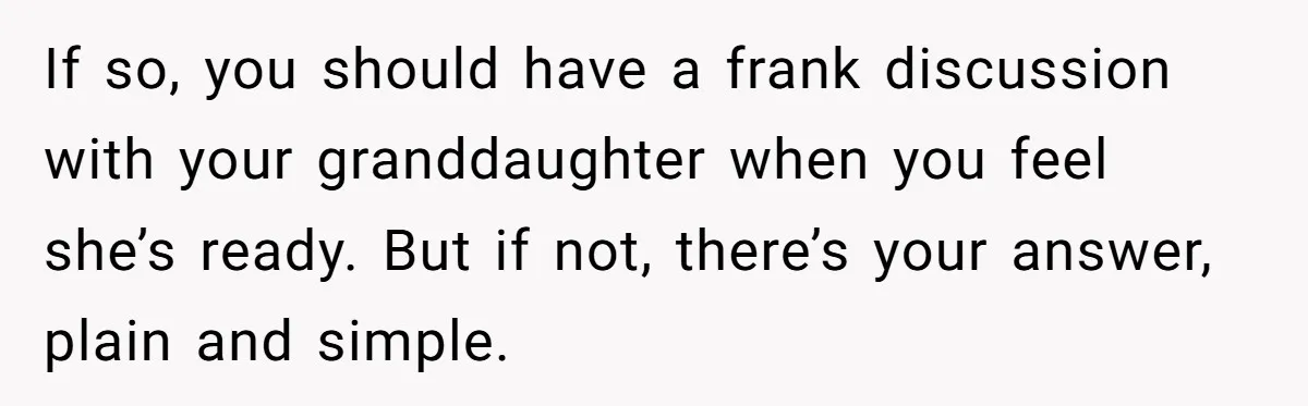 If so, you should have a frank discussion with your granddaughter when you feel she’s ready. But if not, there’s your answer, plain and simple.