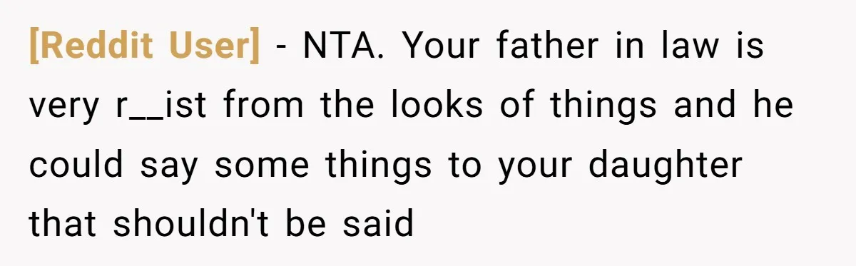 [Reddit User] − NTA. Your father in law is very r__ist from the looks of things and he could say some things to your daughter that shouldn't be said