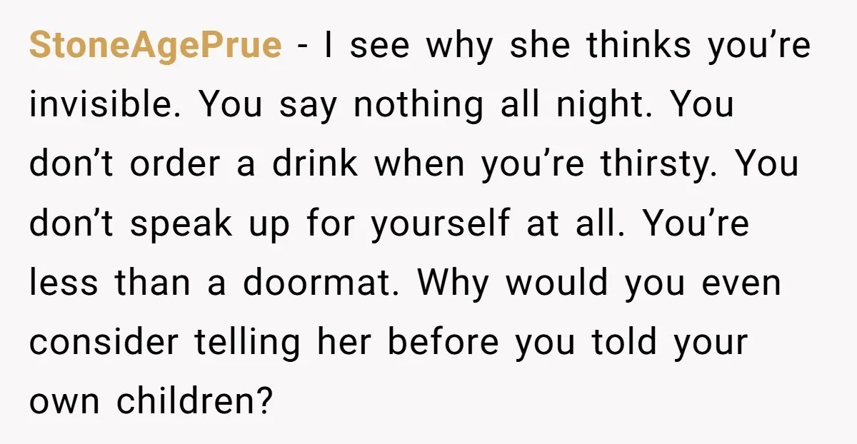 StoneAgePrue - I see why she thinks you’re invisible. You say nothing all night. You don’t order a drink when you’re thirsty. You don’t speak up for yourself at all....