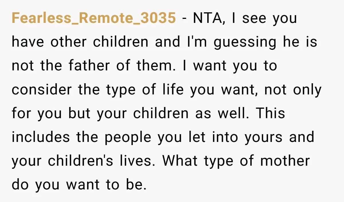 Fearless_Remote_3035 - NTA, I see you have other children and I'm guessing he is not the father of them. I want you to consider the type of life you want,...