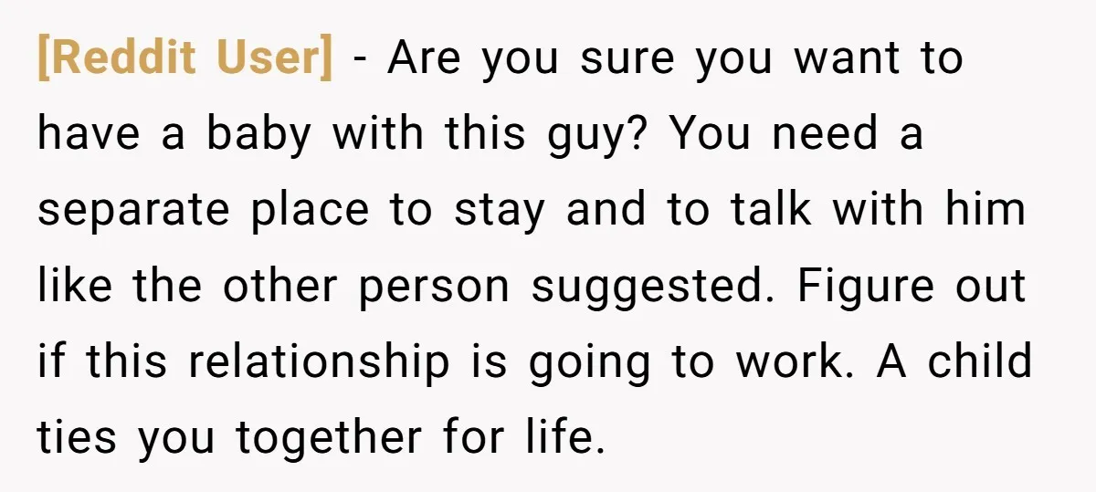 [Reddit User] - Are you sure you want to have a baby with this guy? You need a separate place to stay and to talk with him like the other...