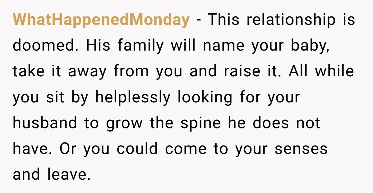 WhatHappenedMonday - This relationship is doomed. His family will name your baby, take it away from you and raise it. All while you sit by helplessly looking for your husband...