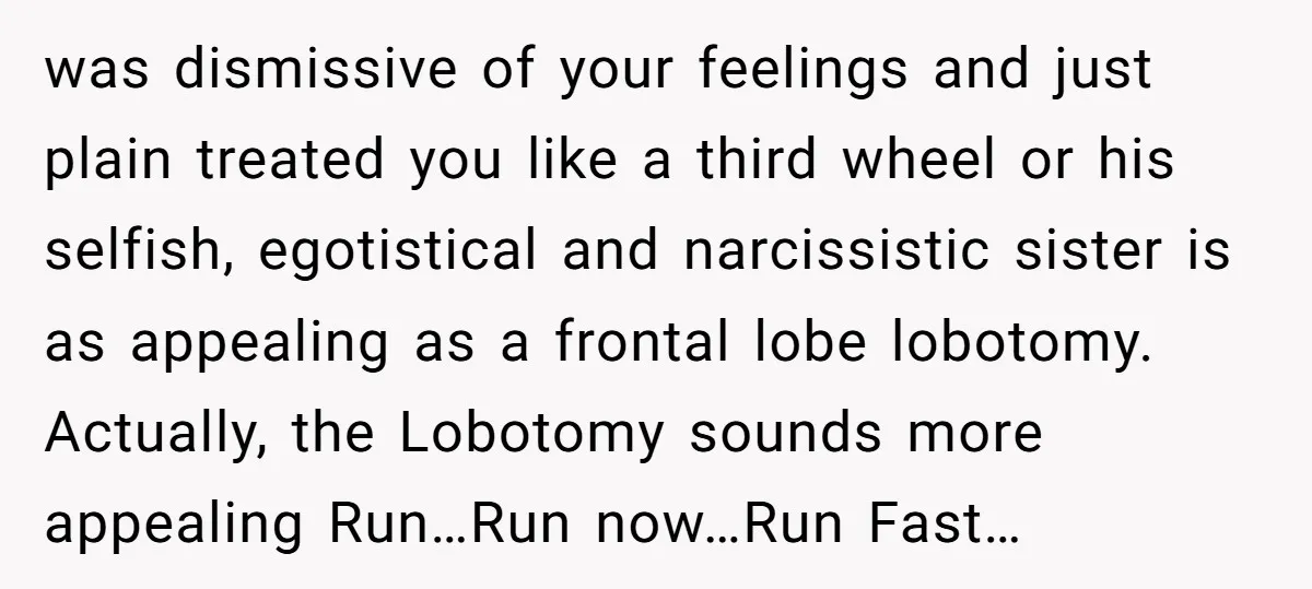 was dismissive of your feelings and just plain treated you like a third wheel or his selfish, egotistical and narcissistic sister is as appealing as a frontal lobe lobotomy. Actually,...