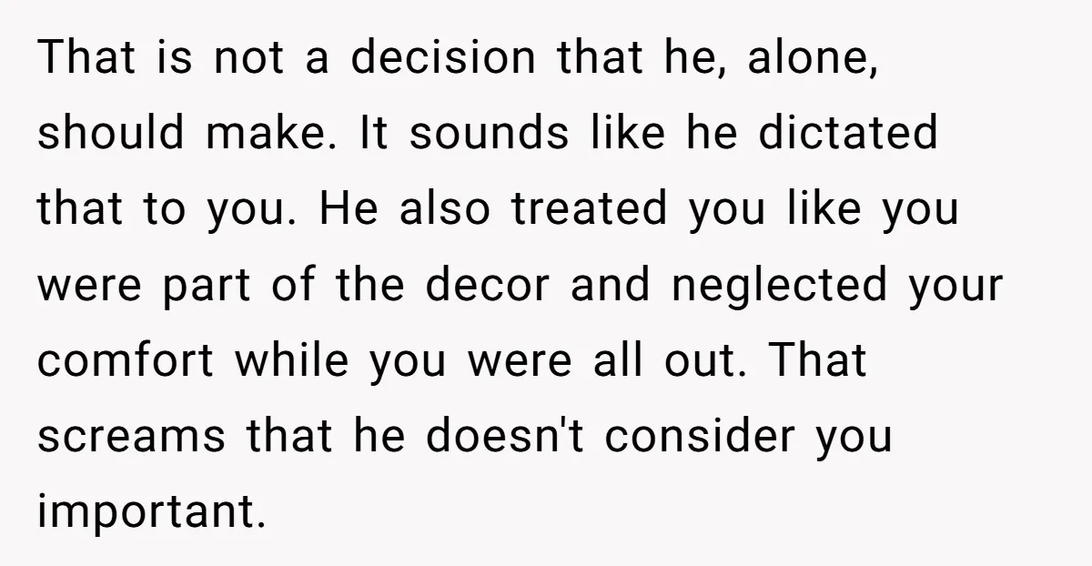 That is not a decision that he, alone, should make. It sounds like he dictated that to you. He also treated you like you were part of the decor and...