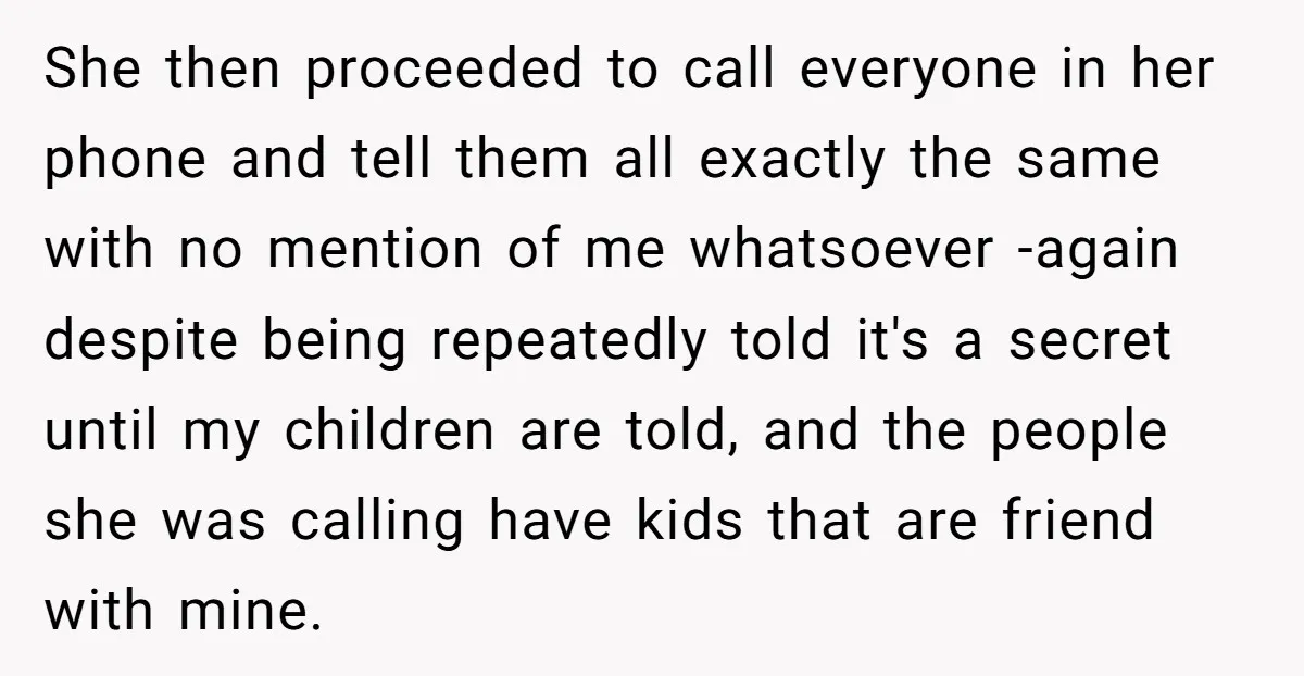 She then proceeded to call everyone in her phone and tell them all exactly the same with no mention of me whatsoever -again despite being repeatedly told it's a secret...