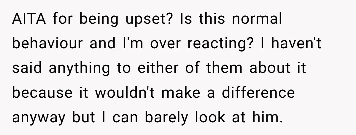 AITA for being upset? Is this normal behaviour and I'm over reacting? I haven't said anything to either of them about it because it wouldn't make a difference anyway but...