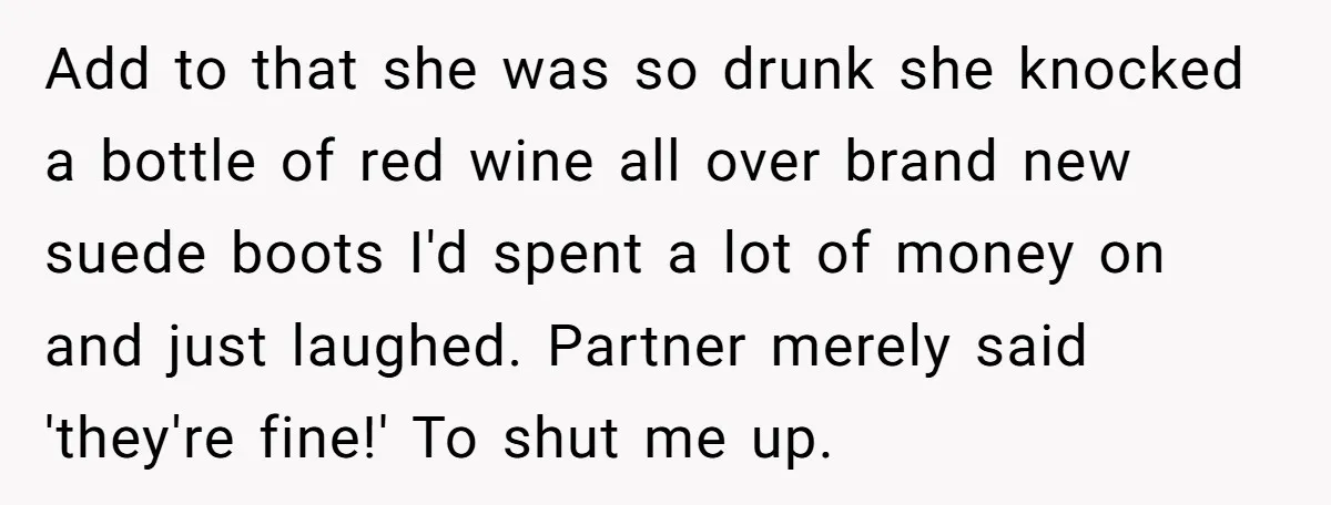 Add to that she was so drunk she knocked a bottle of red wine all over brand new suede boots I'd spent a lot of money on and just laughed....