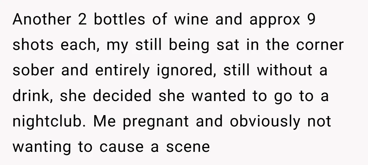 Another 2 bottles of wine and approx 9 shots each, my still being sat in the corner sober and entirely ignored, still without a drink, she decided she wanted to...