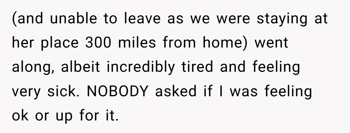 (and unable to leave as we were staying at her place 300 miles from home) went along, albeit incredibly tired and feeling very sick. NOBODY asked if I was feeling...
