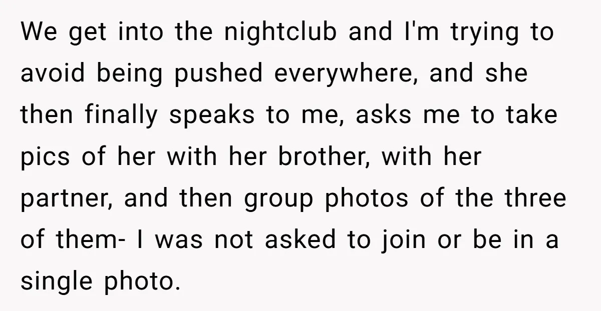 We get into the nightclub and I'm trying to avoid being pushed everywhere, and she then finally speaks to me, asks me to take pics of her with her brother,...