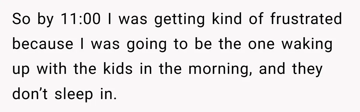 So by 11:00 I was getting kind of frustrated because I was going to be the one waking up with the kids in the morning, and they don’t sleep in.