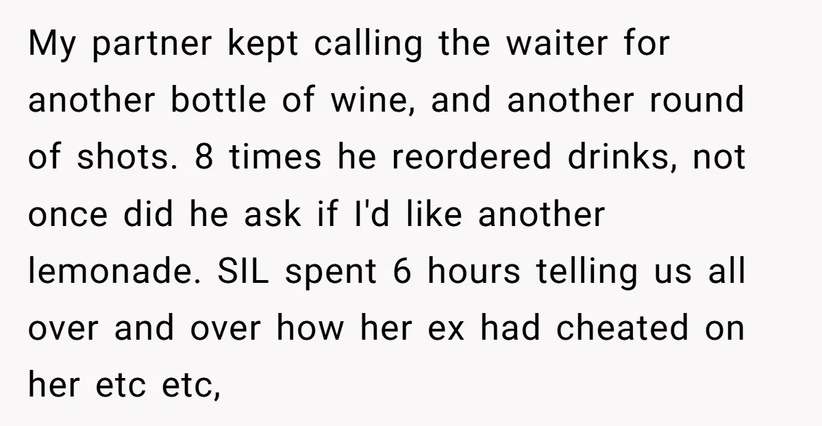 My partner kept calling the waiter for another bottle of wine, and another round of shots. 8 times he reordered drinks, not once did he ask if I'd like another...
