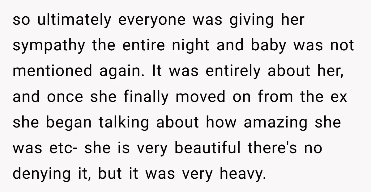 so ultimately everyone was giving her sympathy the entire night and baby was not mentioned again. It was entirely about her, and once she finally moved on from the ex...