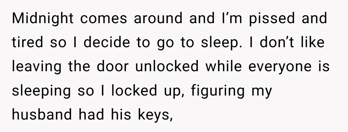 Midnight comes around and I’m pissed and tired so I decide to go to sleep. I don’t like leaving the door unlocked while everyone is sleeping so I locked up,...