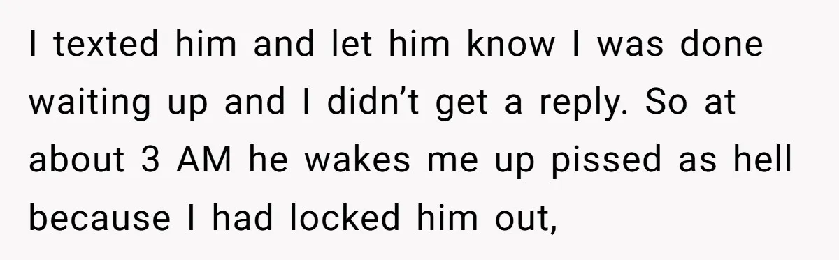 I texted him and let him know I was done waiting up and I didn’t get a reply. So at about 3 AM he wakes me up pissed as hell...