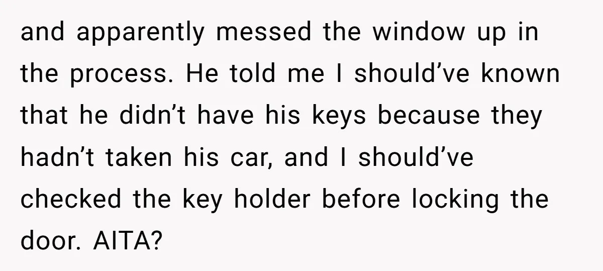 and apparently messed the window up in the process. He told me I should’ve known that he didn’t have his keys because they hadn’t taken his car, and I should’ve...