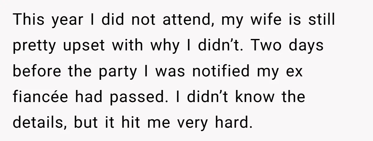 This year I did not attend, my wife is still pretty upset with why I didn’t. Two days before the party I was notified my ex fiancée had passed. I...